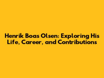 Henrik Boas Olsen: Exploring His Life, Career, and Contributions