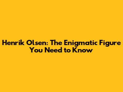 Henrik Olsen: The Enigmatic Figure You Need to Know