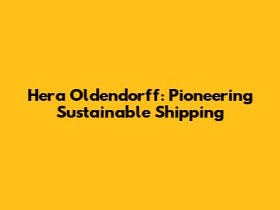 Hera Oldendorff: Pioneering Sustainable Shipping