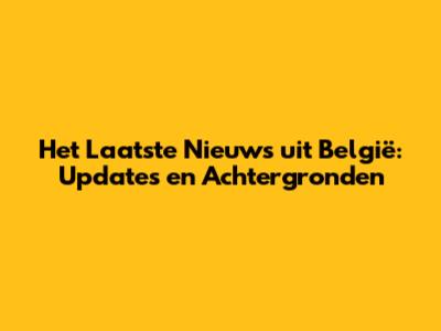 Het Laatste Nieuws uit België: Updates en Achtergronden
