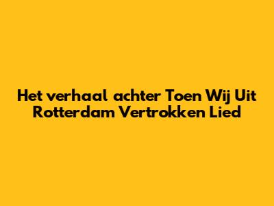 Het verhaal achter 'Toen Wij Uit Rotterdam Vertrokken' Lied