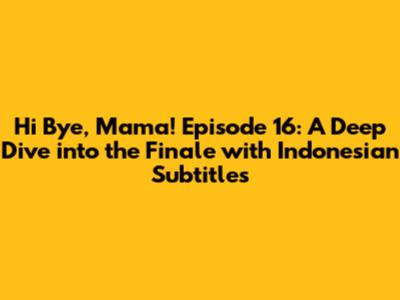 Hi Bye, Mama! Episode 16: A Deep Dive into the Finale with Indonesian Subtitles