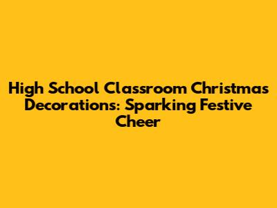 High School Classroom Christmas Decorations: Sparking Festive Cheer
