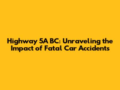 Highway 5A BC: Unraveling the Impact of Fatal Car Accidents