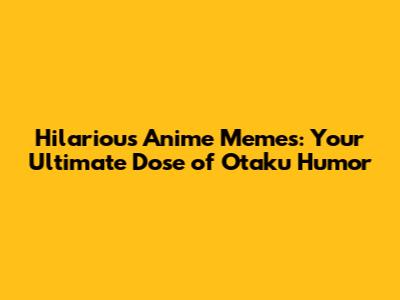 Hilarious Anime Memes: Your Ultimate Dose of Otaku Humor