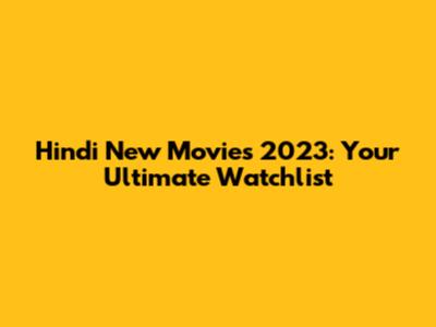 Hindi New Movies 2023: Your Ultimate Watchlist