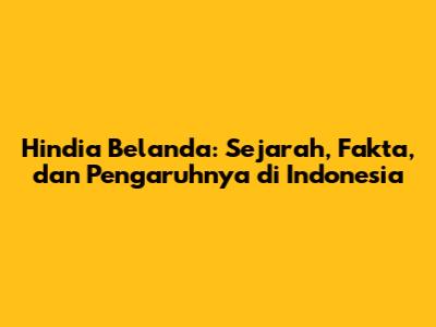 Hindia Belanda: Sejarah, Fakta, dan Pengaruhnya di Indonesia