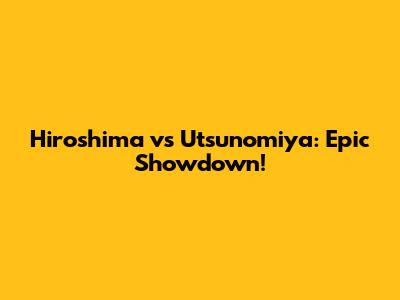 Hiroshima vs Utsunomiya: Epic Showdown!