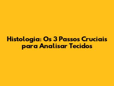 Histologia: Os 3 Passos Cruciais para Analisar Tecidos