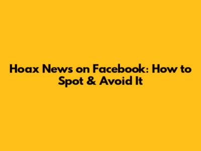 Hoax News on Facebook: How to Spot & Avoid It