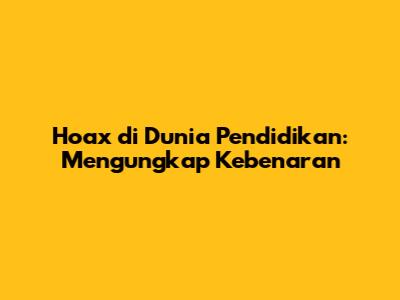 Hoax di Dunia Pendidikan: Mengungkap Kebenaran