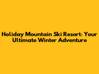 Holiday Mountain Ski Resort: Your Ultimate Winter Adventure