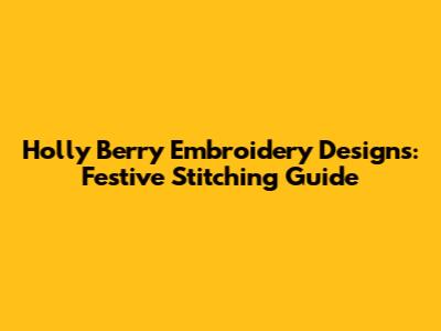 Holly Berry Embroidery Designs: Festive Stitching Guide