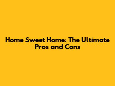 Home Sweet Home: The Ultimate Pros and Cons