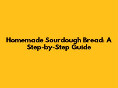 Homemade Sourdough Bread: A Step-by-Step Guide