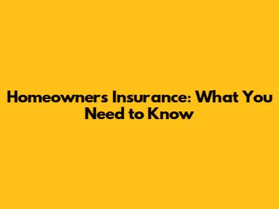 Homeowners Insurance: What You Need to Know