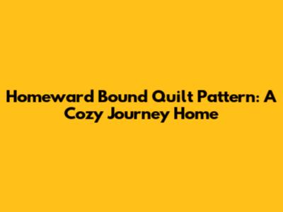 Homeward Bound Quilt Pattern: A Cozy Journey Home