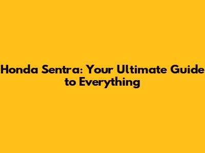 Honda Sentra: Your Ultimate Guide to Everything