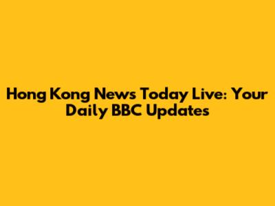 Hong Kong News Today Live: Your Daily BBC Updates