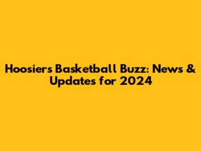 Hoosiers Basketball Buzz: News & Updates for 2024