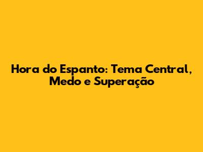 Hora do Espanto: Tema Central, Medo e Superação