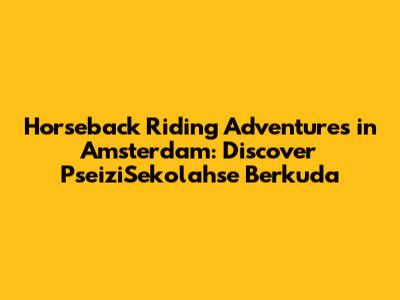 Horseback Riding Adventures in Amsterdam: Discover PseiziSekolahse Berkuda