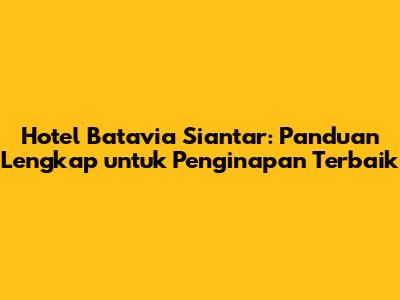 Hotel Batavia Siantar: Panduan Lengkap untuk Penginapan Terbaik