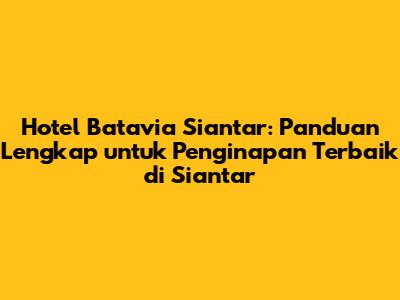 Hotel Batavia Siantar: Panduan Lengkap untuk Penginapan Terbaik di Siantar