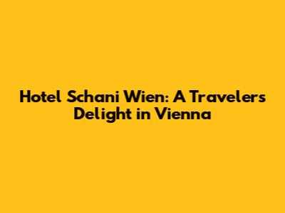 Hotel Schani Wien: A Traveler's Delight in Vienna