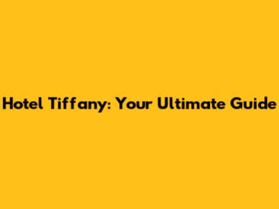 Hotel Tiffany: Your Ultimate Guide