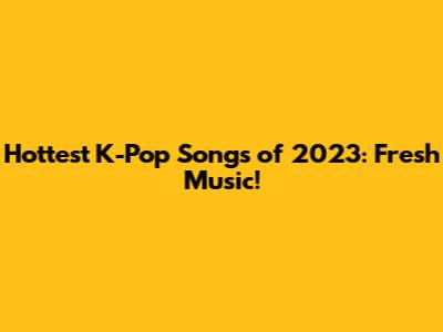 Hottest K-Pop Songs of 2023: Fresh Music!