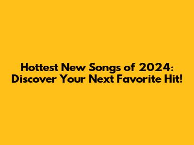 Hottest New Songs of 2024: Discover Your Next Favorite Hit!