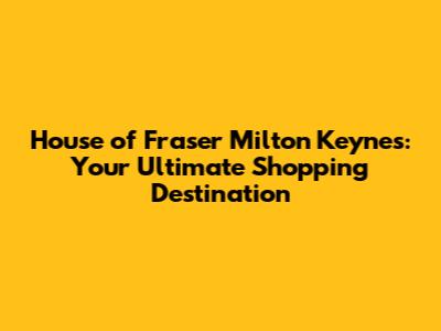 House of Fraser Milton Keynes: Your Ultimate Shopping Destination