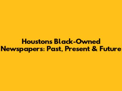 Houston's Black-Owned Newspapers: Past, Present & Future