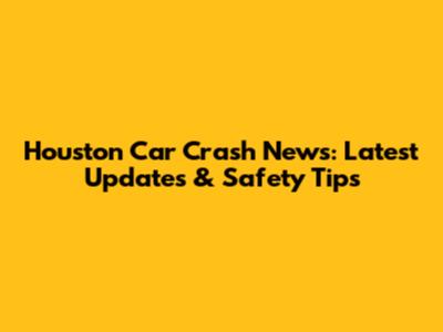 Houston Car Crash News: Latest Updates & Safety Tips