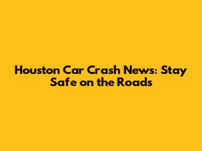 Houston Car Crash News: Stay Safe on the Roads