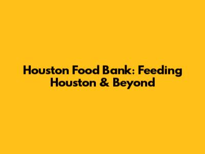 Houston Food Bank: Feeding Houston & Beyond