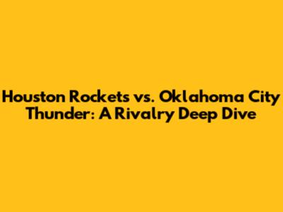 Houston Rockets vs. Oklahoma City Thunder: A Rivalry Deep Dive