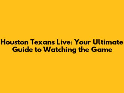 Houston Texans Live: Your Ultimate Guide to Watching the Game