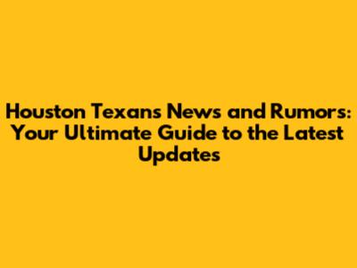 Houston Texans News and Rumors: Your Ultimate Guide to the Latest Updates