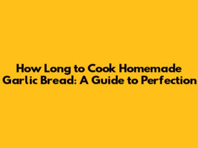 How Long to Cook Homemade Garlic Bread: A Guide to Perfection