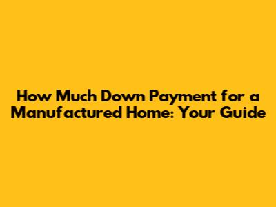 How Much Down Payment for a Manufactured Home: Your Guide
