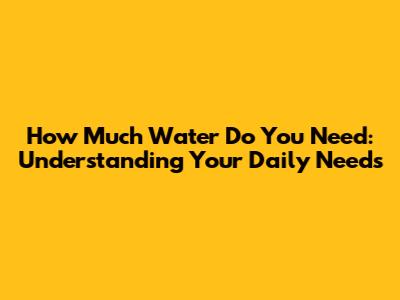 How Much Water Do You Need: Understanding Your Daily Needs