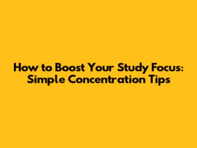 How to Boost Your Study Focus: Simple Concentration Tips