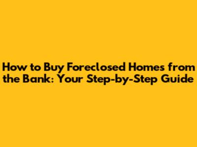 How to Buy Foreclosed Homes from the Bank: Your Step-by-Step Guide