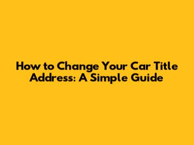 How to Change Your Car Title Address: A Simple Guide