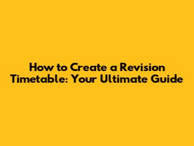 How to Create a Revision Timetable: Your Ultimate Guide