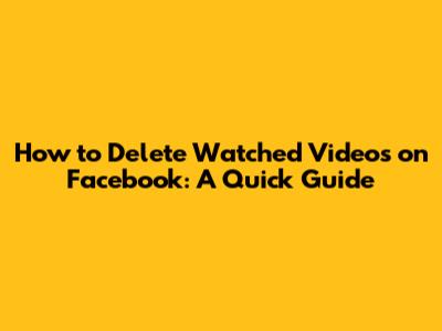 How to Delete Watched Videos on Facebook: A Quick Guide