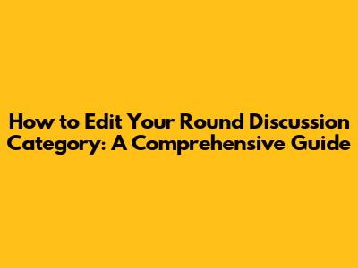 How to Edit Your Round Discussion Category: A Comprehensive Guide