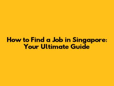 How to Find a Job in Singapore: Your Ultimate Guide